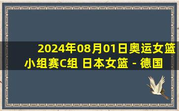 2024年08月01日奥运女篮小组赛C组 日本女篮 - 德国女篮 全场录像